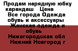 Продам нарядную юбку-карандаш › Цена ­ 700 - Все города Одежда, обувь и аксессуары » Женская одежда и обувь   . Нижегородская обл.,Нижний Новгород г.